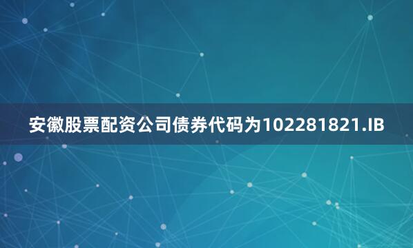 安徽股票配资公司债券代码为102281821.IB