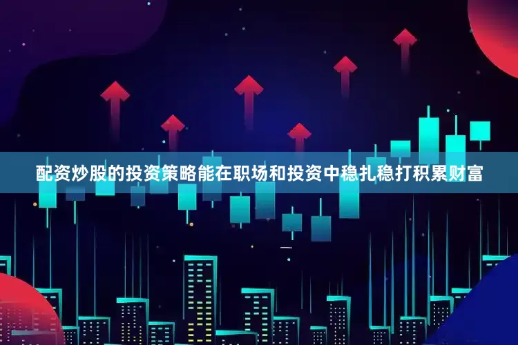 配资炒股的投资策略能在职场和投资中稳扎稳打积累财富