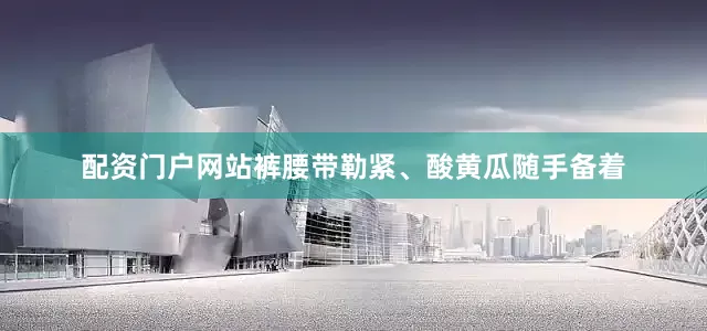 配资门户网站裤腰带勒紧、酸黄瓜随手备着