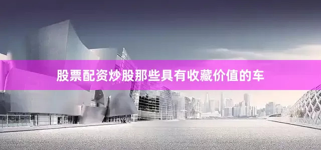 股票配资炒股那些具有收藏价值的车